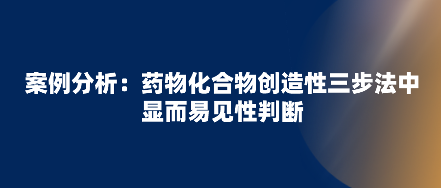 正大天晴無效拜耳“利伐沙班”專利失敗，看化合物創(chuàng)造性三步法中顯而易見性判斷