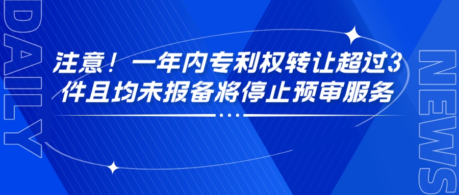 注意！一年內(nèi)專利權(quán)轉(zhuǎn)讓超過3件且均未報(bào)備將停止預(yù)審服務(wù)