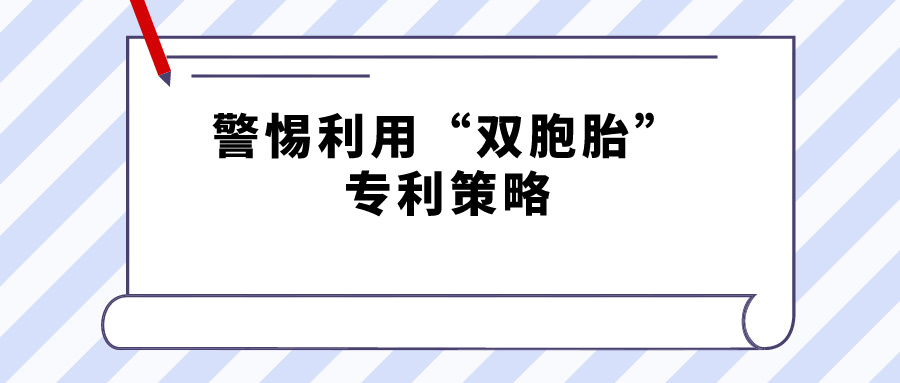 警惕利用“雙胞胎”專利策略，規(guī)避禁止一案兩請(qǐng)獲得專利延遲期限補(bǔ)償?shù)囊?guī)定