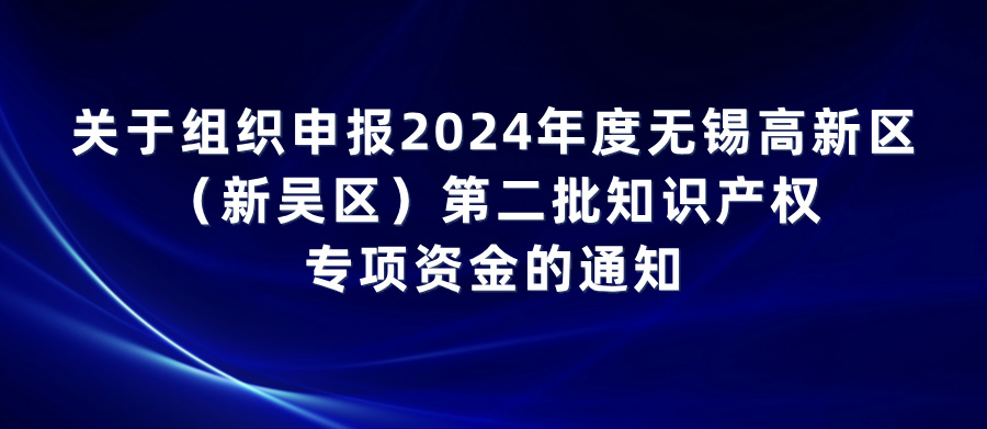 關于組織申報2024年度無錫高新區(qū)（新吳區(qū)）第二批知識產權專項資金的通知